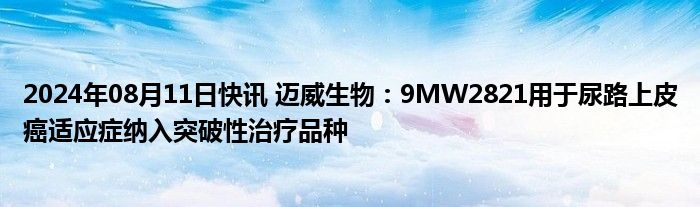 2024年08月11日快讯 迈威生物：9MW2821用于尿路上皮癌适应症纳入突破性治疗品种