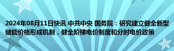 2024年08月11日快讯 中共中央 国务院：研究建立健全新型储能价格形成机制，健全阶梯电价制度和分时电价政策