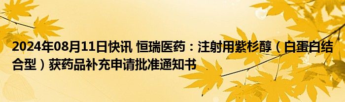 2024年08月11日快讯 恒瑞医药：注射用紫杉醇（白蛋白结合型）获药品补充申请批准通知书