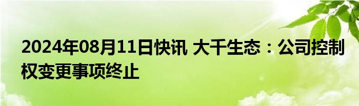 2024年08月11日快讯 大千生态：公司控制权变更事项终止