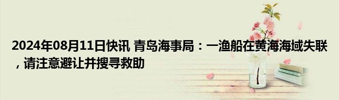 2024年08月11日快讯 青岛海事局：一渔船在黄海海域失联，请注意避让并搜寻救助