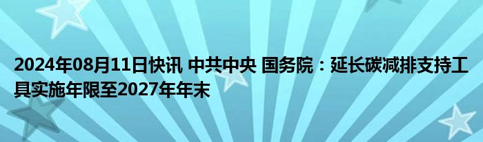 2024年08月11日快讯 中共中央 国务院：延长碳减排支持工具实施年限至2027年年末