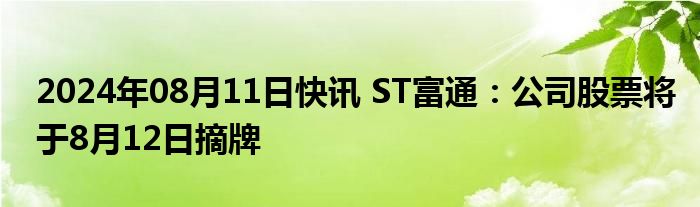 2024年08月11日快讯 ST富通：公司股票将于8月12日摘牌