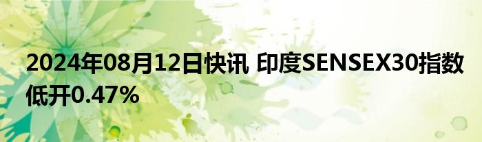 2024年08月12日快讯 印度SENSEX30指数低开0.47%