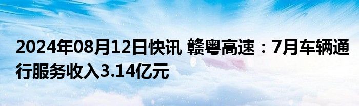 2024年08月12日快讯 赣粤高速：7月车辆通行服务收入3.14亿元