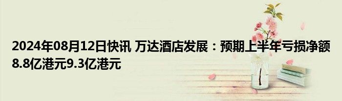 2024年08月12日快讯 万达酒店发展：预期上半年亏损净额8.8亿港元9.3亿港元