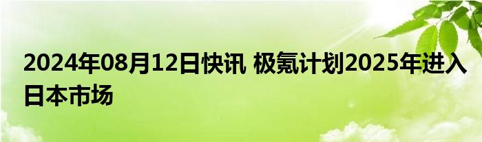 2024年08月12日快讯 极氪计划2025年进入日本市场