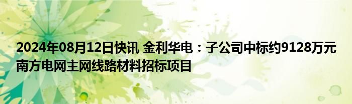 2024年08月12日快讯 金利华电：子公司中标约9128万元南方电网主网线路材料招标项目