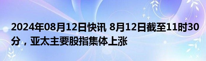 2024年08月12日快讯 8月12日截至11时30分，亚太主要股指集体上涨