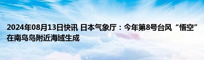 2024年08月13日快讯 日本气象厅：今年第8号台风“悟空”在南鸟岛附近海域生成