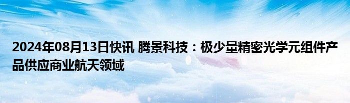 2024年08月13日快讯 腾景科技：极少量精密光学元组件产品供应商业航天领域