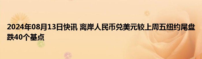 2024年08月13日快讯 离岸人民币兑美元较上周五纽约尾盘跌40个基点