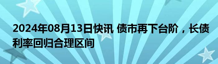 2024年08月13日快讯 债市再下台阶，长债利率回归合理区间