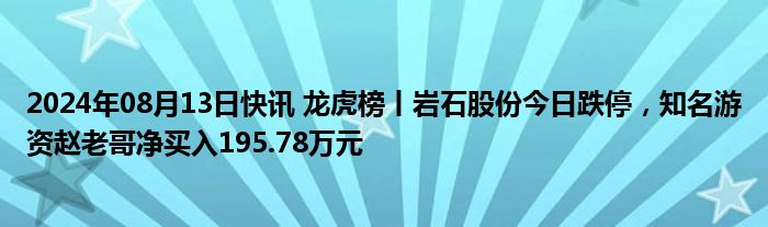 2024年08月13日快讯 龙虎榜丨岩石股份今日跌停，知名游资赵老哥净买入195.78万元