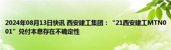 2024年08月13日快讯 西安建工集团：“21西安建工MTN001”兑付本息存在不确定性