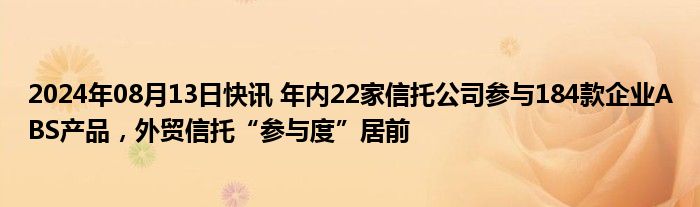 2024年08月13日快讯 年内22家信托公司参与184款企业ABS产品，外贸信托“参与度”居前