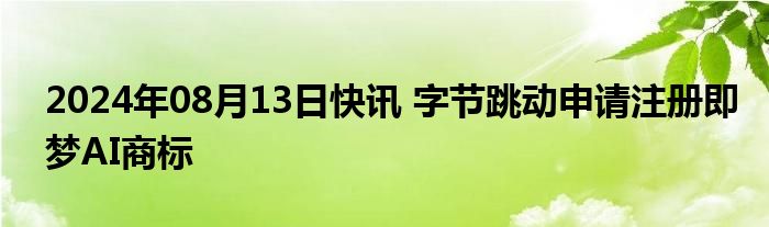 2024年08月13日快讯 字节跳动申请注册即梦AI商标