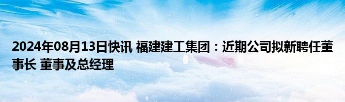 2024年08月13日快讯 福建建工集团：近期公司拟新聘任董事长 董事及总经理