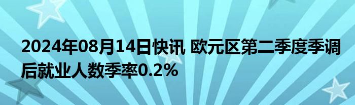 2024年08月14日快讯 欧元区第二季度季调后就业人数季率0.2%