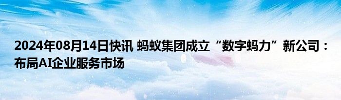 2024年08月14日快讯 蚂蚁集团成立“数字蚂力”新公司：布局AI企业服务市场