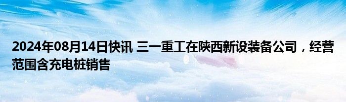 2024年08月14日快讯 三一重工在陕西新设装备公司，经营范围含充电桩销售