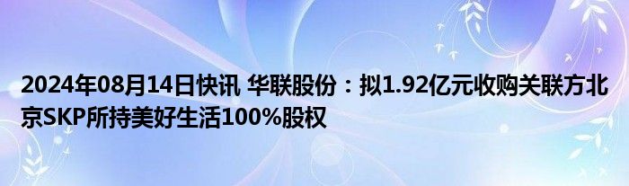 2024年08月14日快讯 华联股份：拟1.92亿元收购关联方北京SKP所持美好生活100%股权