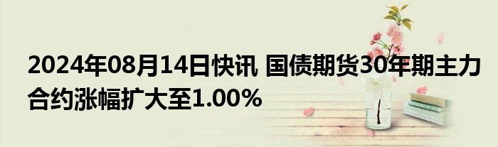 2024年08月14日快讯 国债期货30年期主力合约涨幅扩大至1.00%