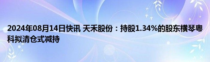 2024年08月14日快讯 天禾股份：持股1.34%的股东横琴粤科拟清仓式减持