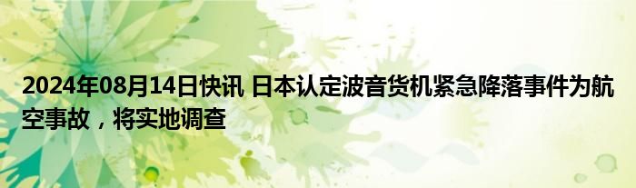 2024年08月14日快讯 日本认定波音货机紧急降落事件为航空事故，将实地调查