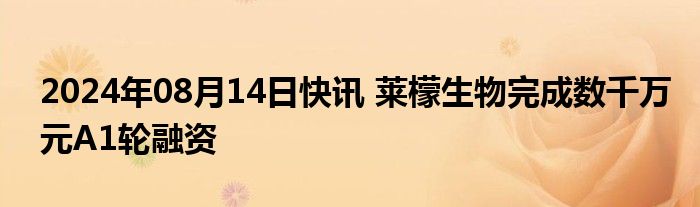 2024年08月14日快讯 莱檬生物完成数千万元A1轮融资