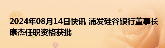 2024年08月14日快讯 浦发硅谷银行董事长康杰任职资格获批