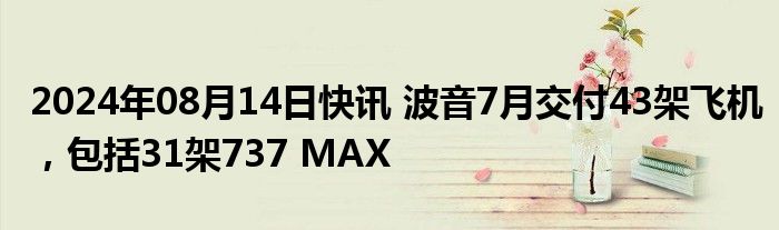 2024年08月14日快讯 波音7月交付43架飞机，包括31架737 MAX