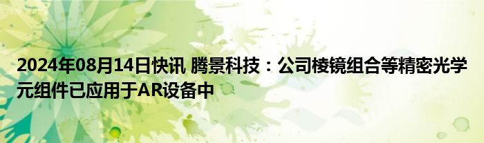 2024年08月14日快讯 腾景科技：公司棱镜组合等精密光学元组件已应用于AR设备中