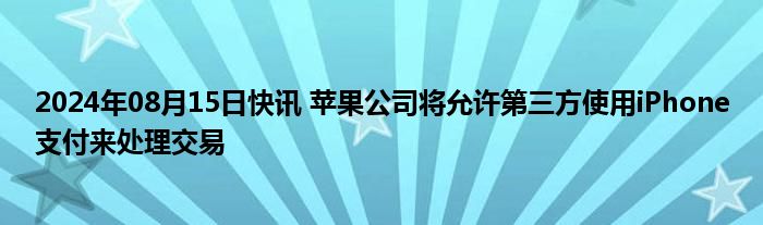 2024年08月15日快讯 苹果公司将允许第三方使用iPhone支付来处理交易