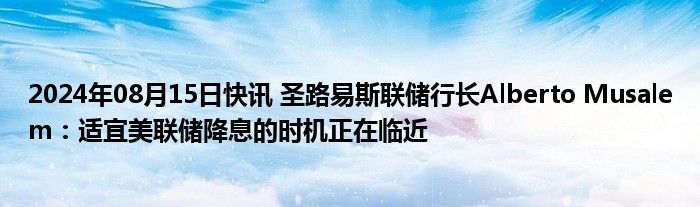 2024年08月15日快讯 圣路易斯联储行长Alberto Musalem：适宜美联储降息的时机正在临近