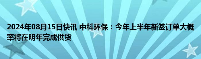 2024年08月15日快讯 中科环保：今年上半年新签订单大概率将在明年完成供货