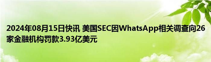 2024年08月15日快讯 美国SEC因WhatsApp相关调查向26家金融机构罚款3.93亿美元