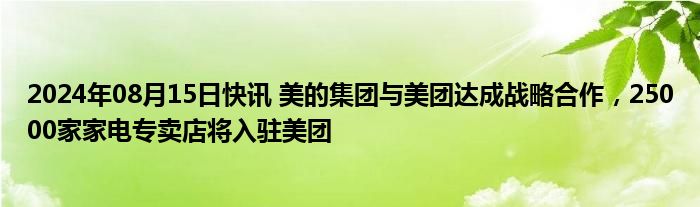 2024年08月15日快讯 美的集团与美团达成战略合作，25000家家电专卖店将入驻美团