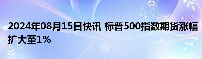 2024年08月15日快讯 标普500指数期货涨幅扩大至1%