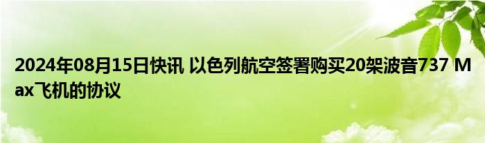 2024年08月15日快讯 以色列航空签署购买20架波音737 Max飞机的协议