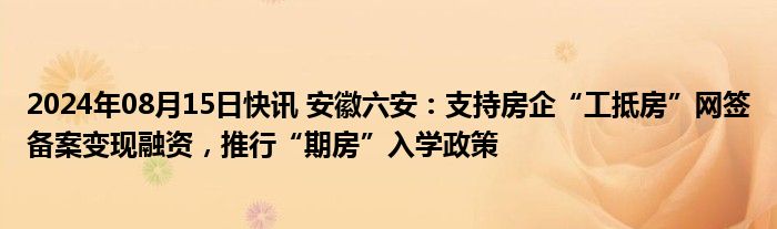 2024年08月15日快讯 安徽六安：支持房企“工抵房”网签备案变现融资，推行“期房”入学政策