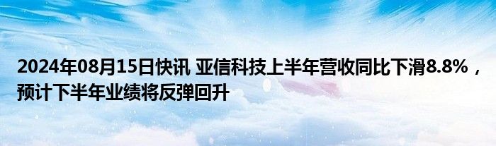 2024年08月15日快讯 亚信科技上半年营收同比下滑8.8%，预计下半年业绩将反弹回升