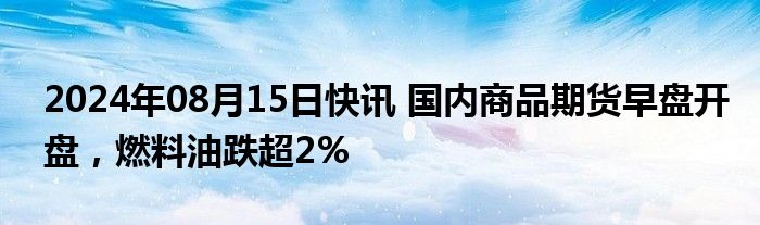 2024年08月15日快讯 国内商品期货早盘开盘，燃料油跌超2%