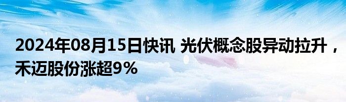 2024年08月15日快讯 光伏概念股异动拉升，禾迈股份涨超9%