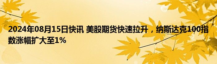 2024年08月15日快讯 美股期货快速拉升，纳斯达克100指数涨幅扩大至1%