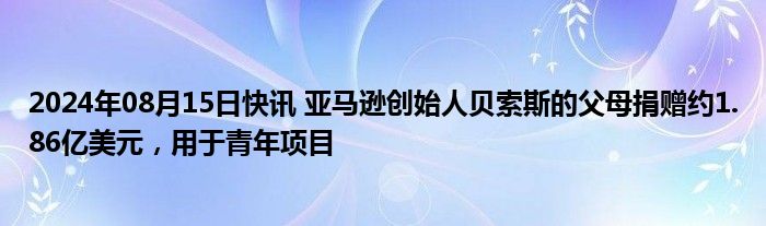 2024年08月15日快讯 亚马逊创始人贝索斯的父母捐赠约1.86亿美元，用于青年项目