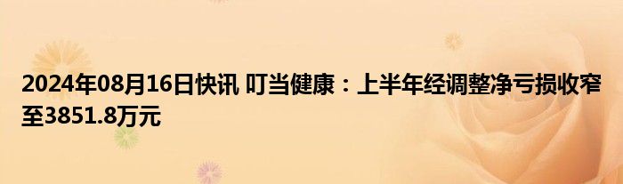 2024年08月16日快讯 叮当健康：上半年经调整净亏损收窄至3851.8万元