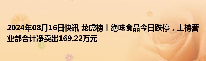 2024年08月16日快讯 龙虎榜丨绝味食品今日跌停，上榜营业部合计净卖出169.22万元