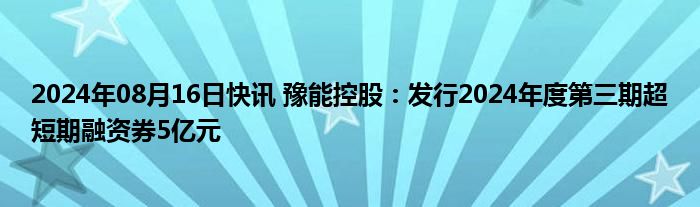 2024年08月16日快讯 豫能控股：发行2024年度第三期超短期融资券5亿元