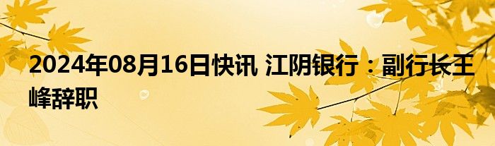 2024年08月16日快讯 江阴银行：副行长王峰辞职